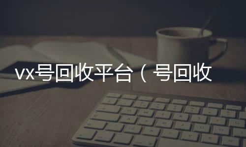 vx号回24小时全天回收vx收平台（号回收）